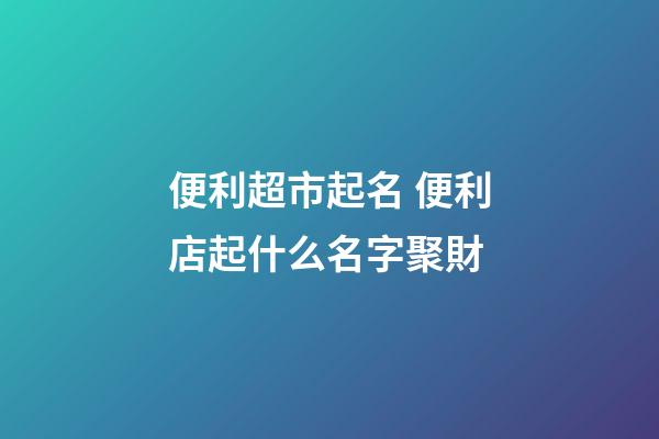 便利超市起名 便利店起什么名字聚財-第1張-店鋪起名-玄機派